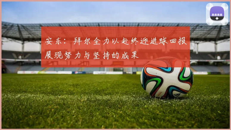 安东：拜尔全力以赴终迎进球回报展现努力与坚持的成果