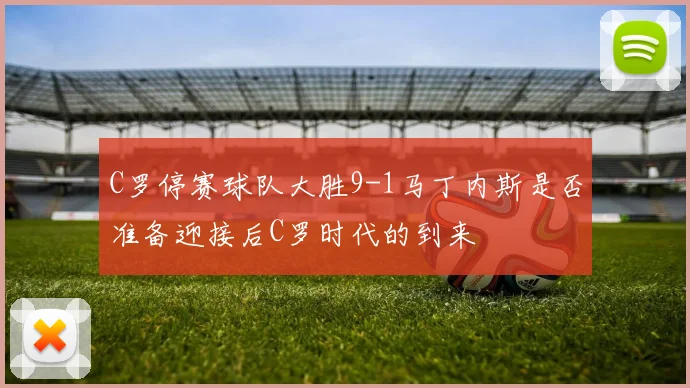 C罗停赛球队大胜9-1马丁内斯是否准备迎接后C罗时代的到来