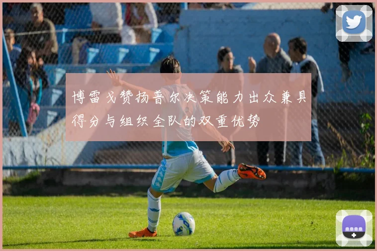 博雷戈赞扬普尔决策能力出众兼具得分与组织全队的双重优势