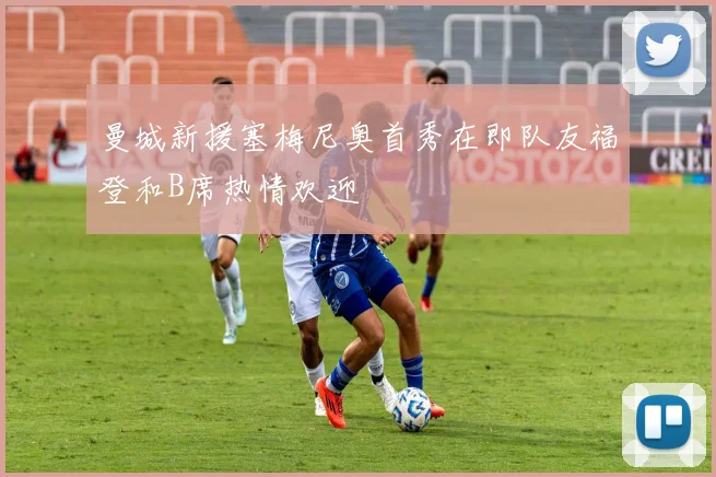 曼城新援塞梅尼奥首秀在即队友福登和B席热情欢迎