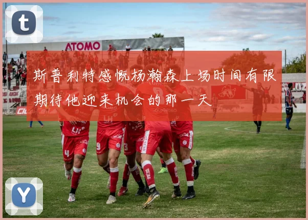 斯普利特感慨杨瀚森上场时间有限期待他迎来机会的那一天