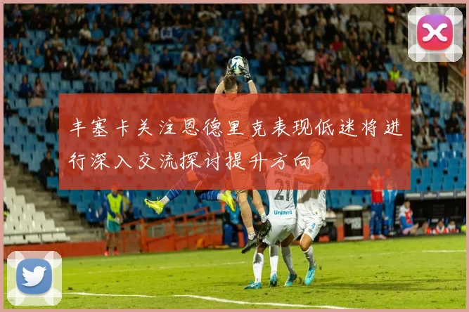 丰塞卡关注恩德里克表现低迷将进行深入交流探讨提升方向