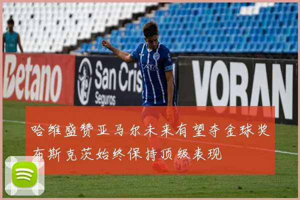 哈维盛赞亚马尔未来有望夺金球奖布斯克茨始终保持顶级表现