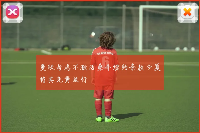 曼联考虑不激活桑乔续约条款今夏将其免费放行