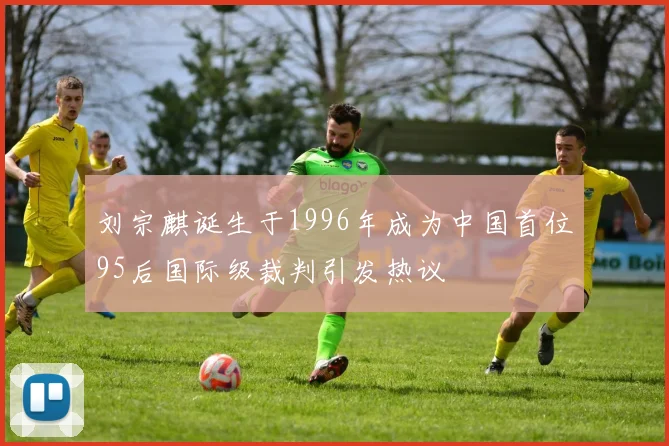 刘宗麒诞生于1996年成为中国首位95后国际级裁判引发热议