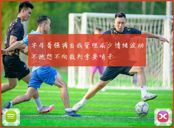 字母哥强调自我管理减少情绪波动不抱怨不向裁判索要哨子
