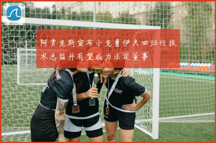 阿贾克斯宣布小克鲁伊夫回归任技术总监并有望成为法定董事