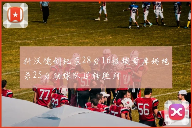 科沃德创纪录28分16板埃奇库姆绝杀25分助球队逆转胜利