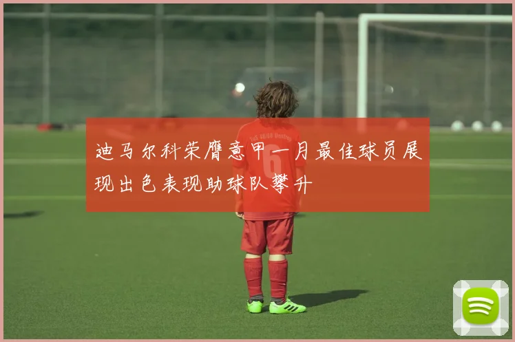 迪马尔科荣膺意甲一月最佳球员展现出色表现助球队攀升