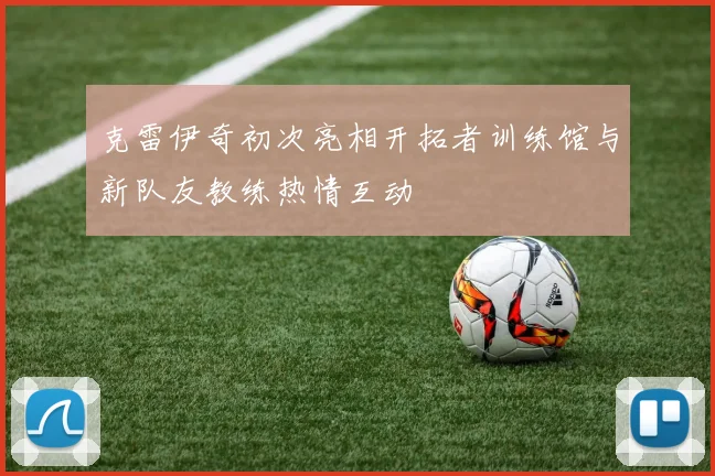 克雷伊奇初次亮相开拓者训练馆与新队友教练热情互动