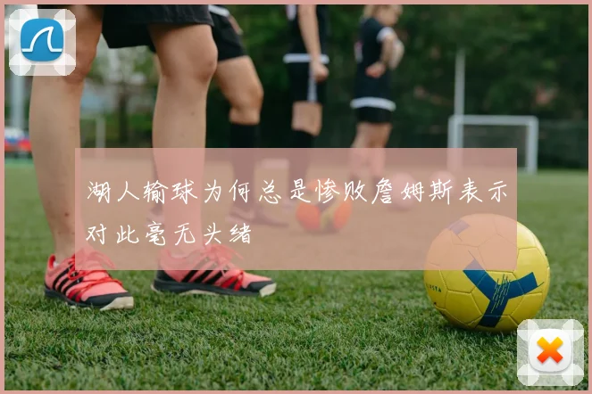 湖人输球为何总是惨败詹姆斯表示对此毫无头绪