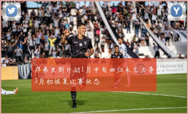 邓弗里斯计划1月中旬回归米兰力争3月初恢复比赛状态