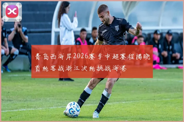 青岛西海岸2026赛季中超赛程揭晓首轮客战浙江次轮挑战海港