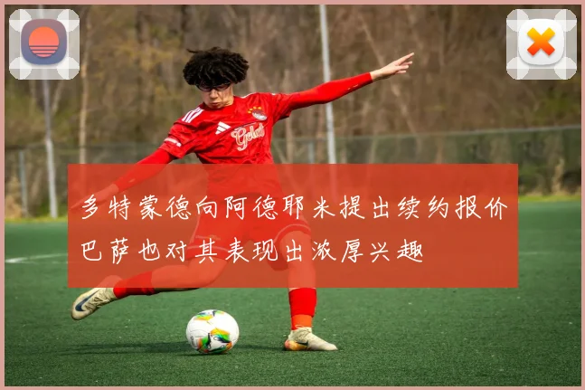 多特蒙德向阿德耶米提出续约报价巴萨也对其表现出浓厚兴趣