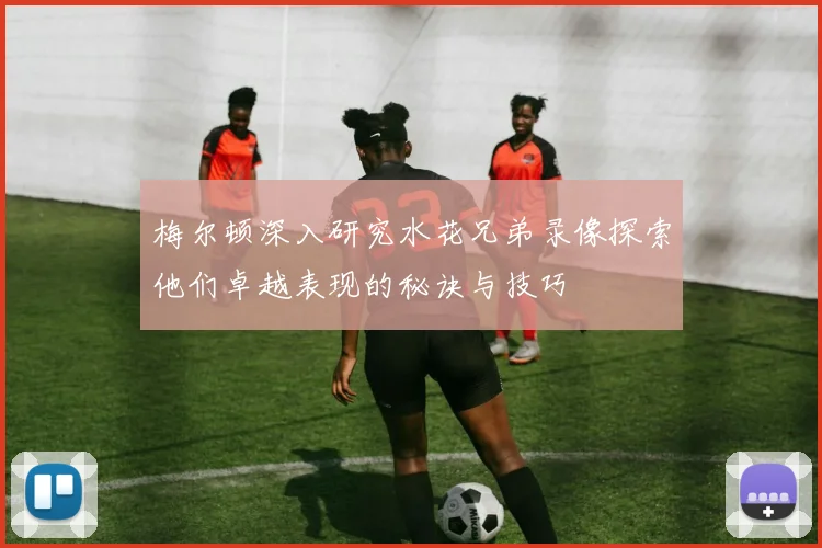 梅尔顿深入研究水花兄弟录像探索他们卓越表现的秘诀与技巧