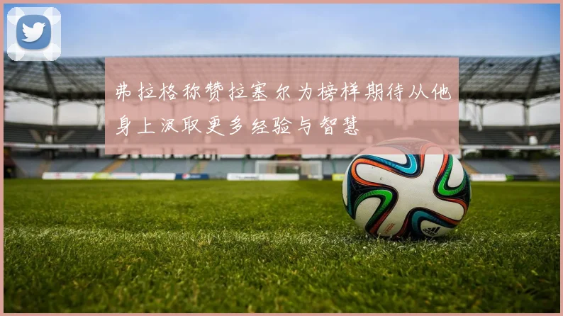 弗拉格称赞拉塞尔为榜样期待从他身上汲取更多经验与智慧