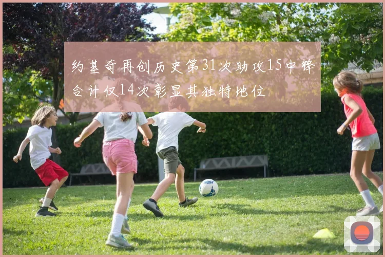 约基奇再创历史第31次助攻15中锋合计仅14次彰显其独特地位