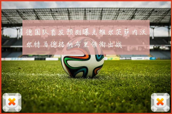 德国队首发预测曝光维尔茨萨内沃尔特马德格纳布里领衔出战