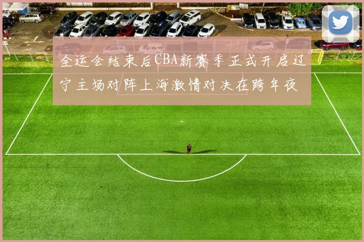 全运会结束后CBA新赛季正式开启辽宁主场对阵上海激情对决在跨年夜上演