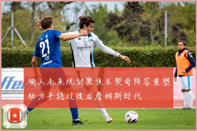 湖人未来规划聚焦东契奇阵容重塑助力平稳过渡后詹姆斯时代