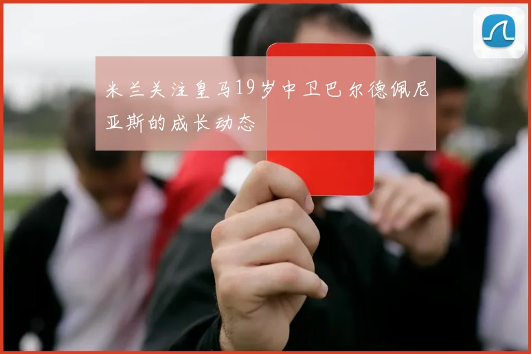 米兰关注皇马19岁中卫巴尔德佩尼亚斯的成长动态