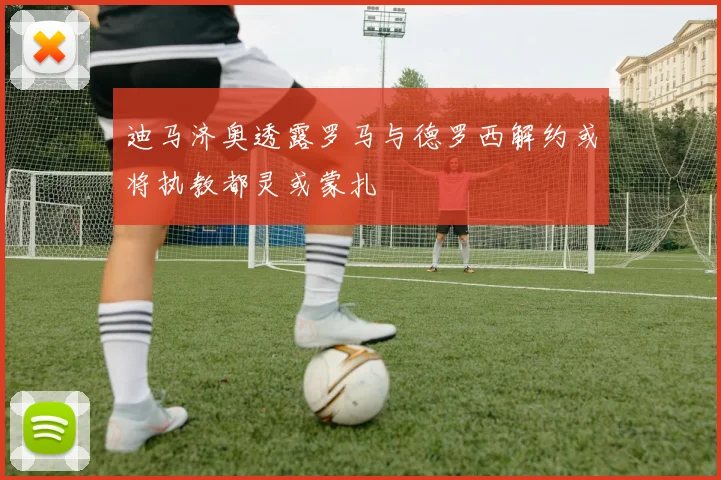迪马济奥透露罗马与德罗西解约或将执教都灵或蒙扎