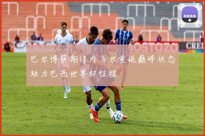 巴尔博萨期待内马尔重返巅峰状态助力巴西世界杯征程
