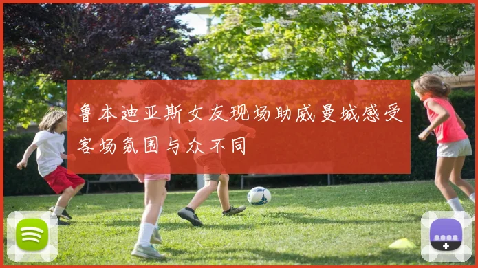 鲁本迪亚斯女友现场助威曼城感受客场氛围与众不同
