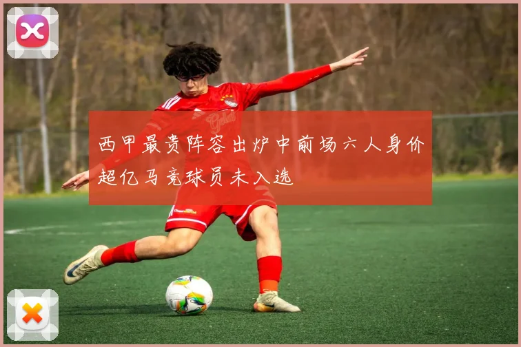 西甲最贵阵容出炉中前场六人身价超亿马竞球员未入选