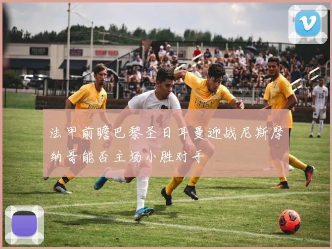 法甲前瞻巴黎圣日耳曼迎战尼斯摩纳哥能否主场小胜对手