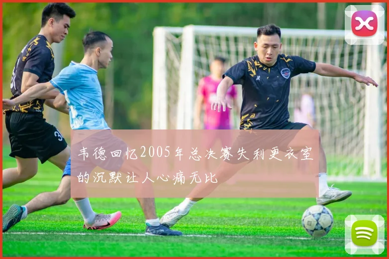 韦德回忆2005年总决赛失利更衣室的沉默让人心痛无比
