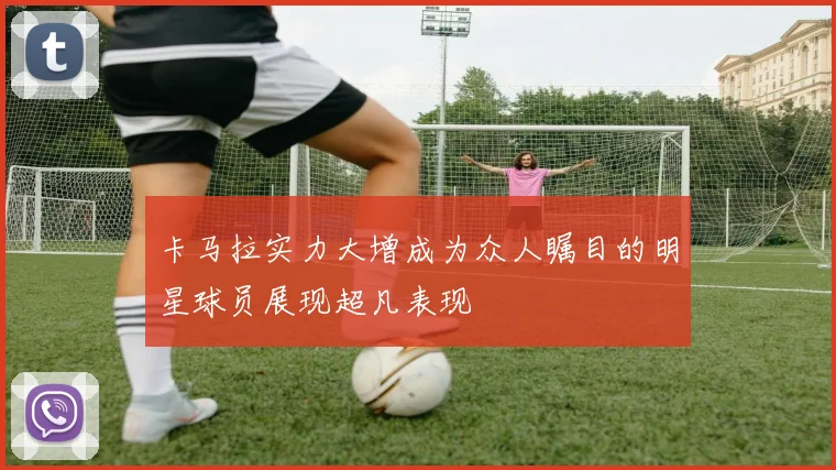 卡马拉实力大增成为众人瞩目的明星球员展现超凡表现