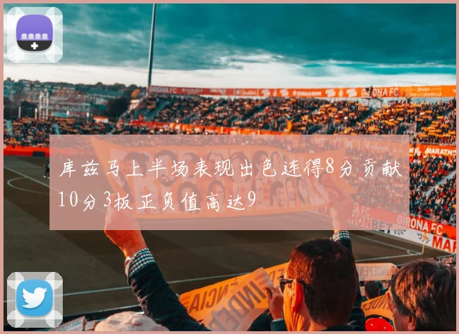 库兹马上半场表现出色连得8分贡献10分3板正负值高达9