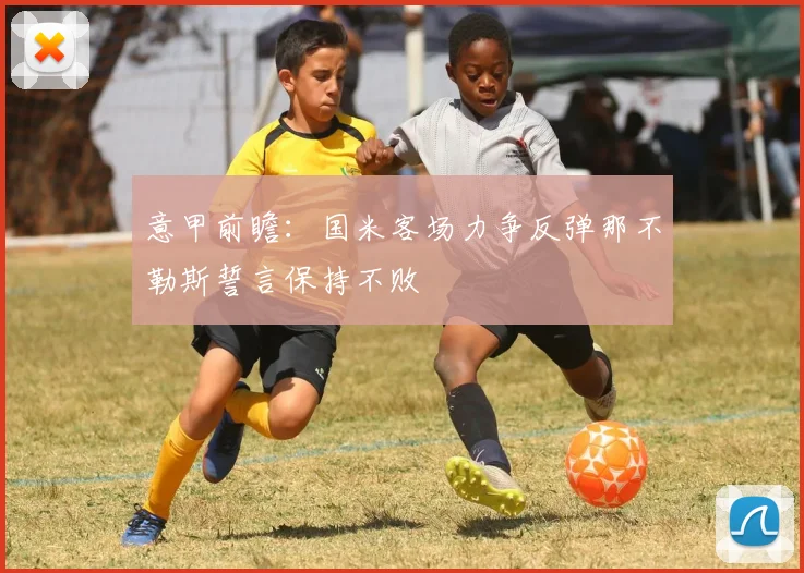 意甲前瞻：国米客场力争反弹那不勒斯誓言保持不败