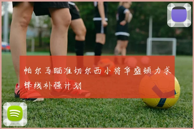 帕尔马瞄准切尔西小将华盛顿力求锋线补强计划