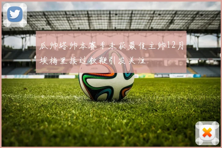 瓜帅塔帅本赛季未获最佳主帅12月埃梅里接过教鞭引发关注