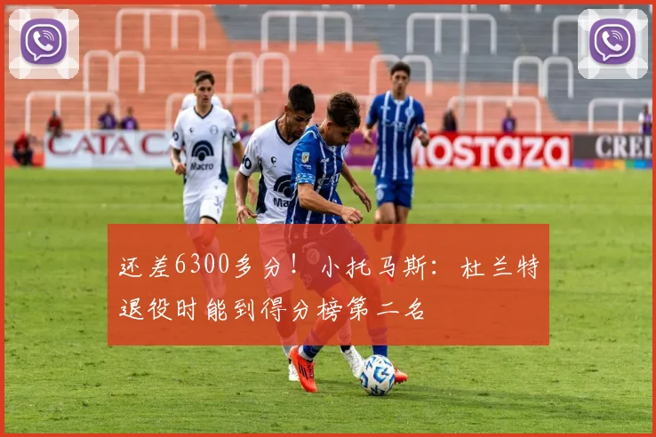 还差6300多分！小托马斯：杜兰特退役时能到得分榜第二名