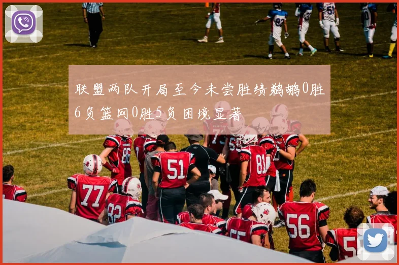 联盟两队开局至今未尝胜绩鹈鹕0胜6负篮网0胜5负困境显著