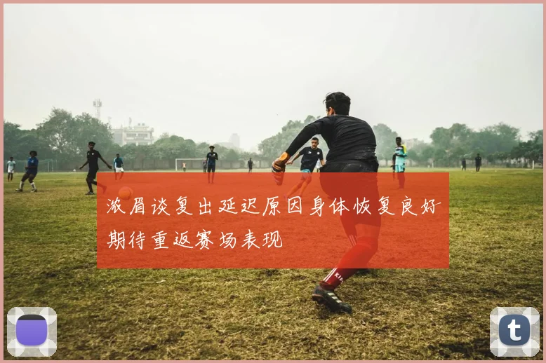 浓眉谈复出延迟原因身体恢复良好期待重返赛场表现