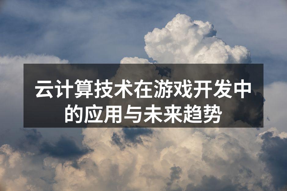 云计算技术在游戏开发中的应用与未来趋势