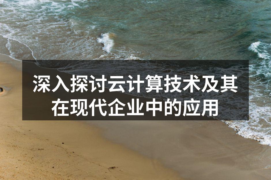深入探讨云计算技术及其在现代企业中的应用