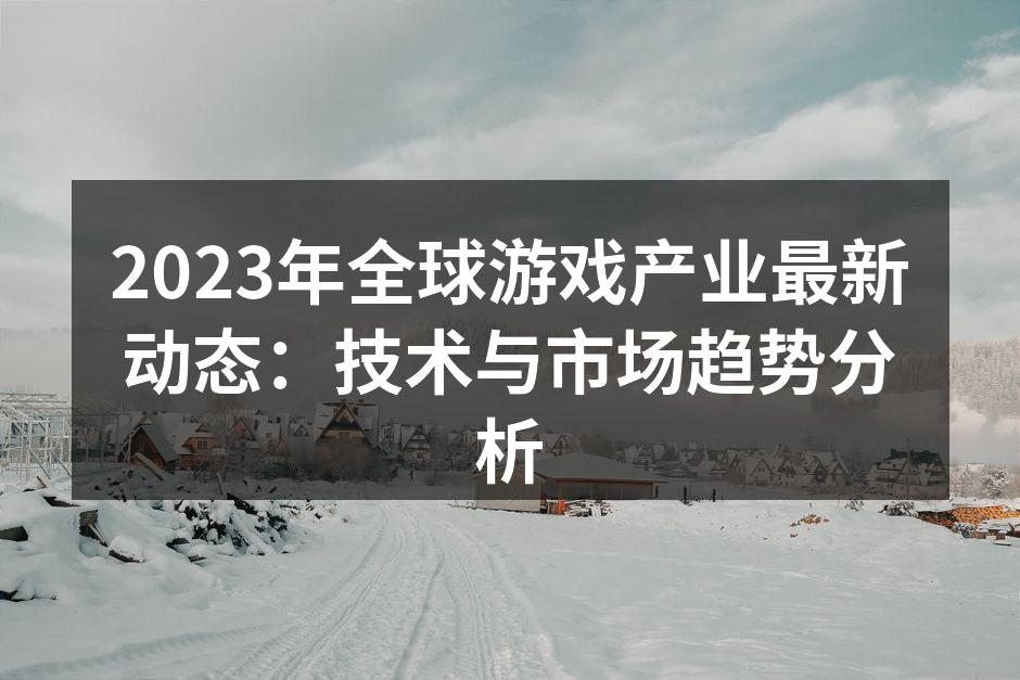 2023年全球游戏产业最新动态：技术与市